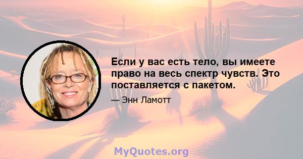 Если у вас есть тело, вы имеете право на весь спектр чувств. Это поставляется с пакетом.