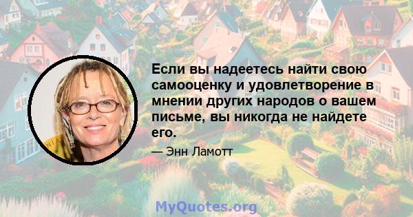 Если вы надеетесь найти свою самооценку и удовлетворение в мнении других народов о вашем письме, вы никогда не найдете его.