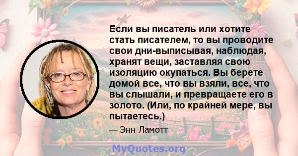 Если вы писатель или хотите стать писателем, то вы проводите свои дни-выписывая, наблюдая, хранят вещи, заставляя свою изоляцию окупаться. Вы берете домой все, что вы взяли, все, что вы слышали, и превращаете его в