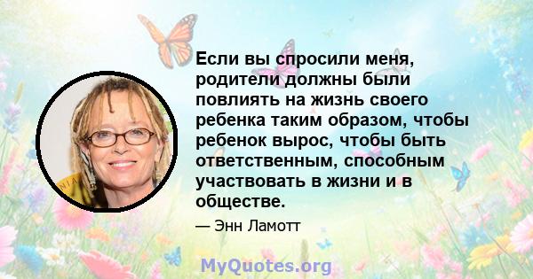 Если вы спросили меня, родители должны были повлиять на жизнь своего ребенка таким образом, чтобы ребенок вырос, чтобы быть ответственным, способным участвовать в жизни и в обществе.