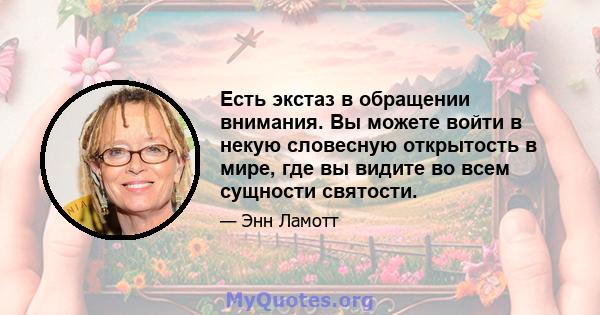 Есть экстаз в обращении внимания. Вы можете войти в некую словесную открытость в мире, где вы видите во всем сущности святости.