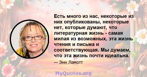 Есть много из нас, некоторые из них опубликованы, некоторые нет, которые думают, что литературная жизнь - самая милая из возможных, эта жизнь чтения и письма и соответствующая. Мы думаем, что эта жизнь почти идеальна.