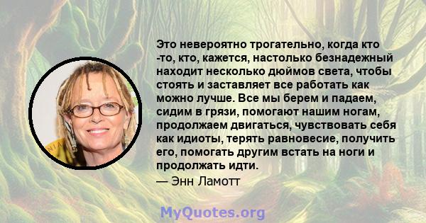 Это невероятно трогательно, когда кто -то, кто, кажется, настолько безнадежный находит несколько дюймов света, чтобы стоять и заставляет все работать как можно лучше. Все мы берем и падаем, сидим в грязи, помогают нашим 