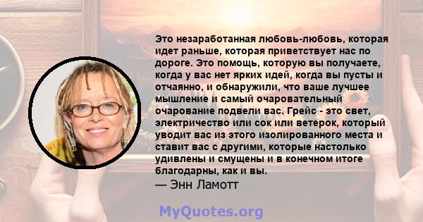 Это незаработанная любовь-любовь, которая идет раньше, которая приветствует нас по дороге. Это помощь, которую вы получаете, когда у вас нет ярких идей, когда вы пусты и отчаянно, и обнаружили, что ваше лучшее мышление