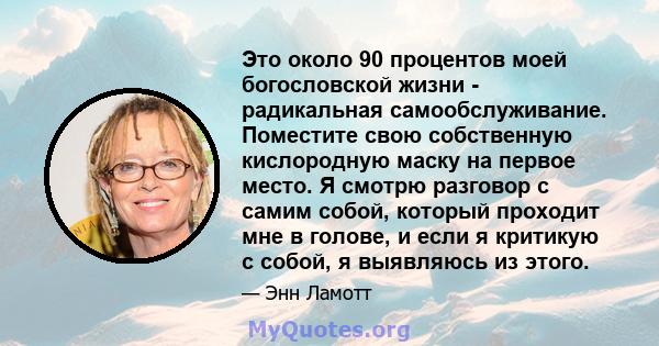 Это около 90 процентов моей богословской жизни - радикальная самообслуживание. Поместите свою собственную кислородную маску на первое место. Я смотрю разговор с самим собой, который проходит мне в голове, и если я