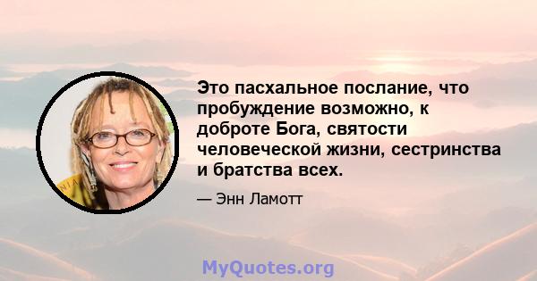 Это пасхальное послание, что пробуждение возможно, к доброте Бога, святости человеческой жизни, сестринства и братства всех.