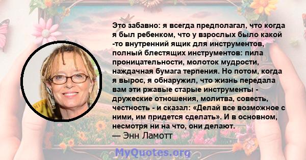 Это забавно: я всегда предполагал, что когда я был ребенком, что у взрослых было какой -то внутренний ящик для инструментов, полный блестящих инструментов: пила проницательности, молоток мудрости, наждачная бумага