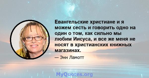 Евангельские христиане и я можем сесть и говорить одно на один о том, как сильно мы любим Иисуса, и все же меня не носят в христианских книжных магазинах.