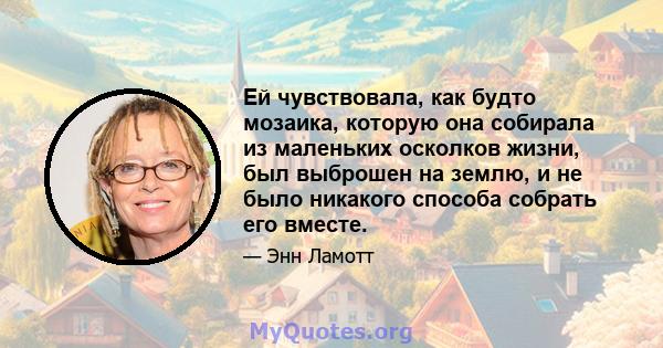 Ей чувствовала, как будто мозаика, которую она собирала из маленьких осколков жизни, был выброшен на землю, и не было никакого способа собрать его вместе.