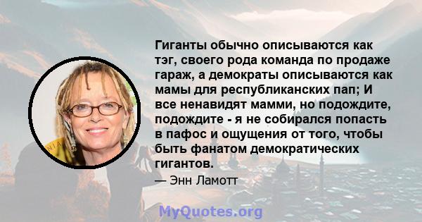 Гиганты обычно описываются как тэг, своего рода команда по продаже гараж, а демократы описываются как мамы для республиканских пап; И все ненавидят мамми, но подождите, подождите - я не собирался попасть в пафос и