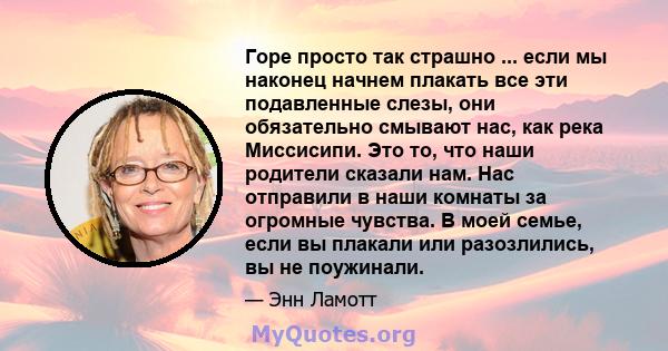 Горе просто так страшно ... если мы наконец начнем плакать все эти подавленные слезы, они обязательно смывают нас, как река Миссисипи. Это то, что наши родители сказали нам. Нас отправили в наши комнаты за огромные