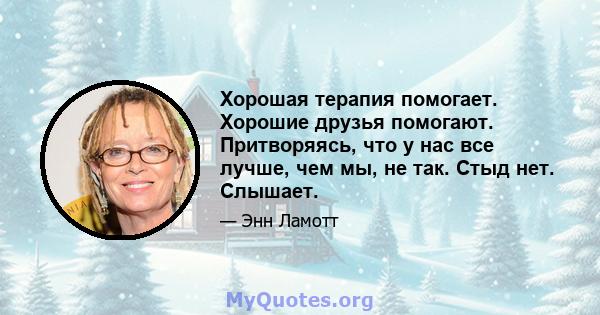 Хорошая терапия помогает. Хорошие друзья помогают. Притворяясь, что у нас все лучше, чем мы, не так. Стыд нет. Слышает.