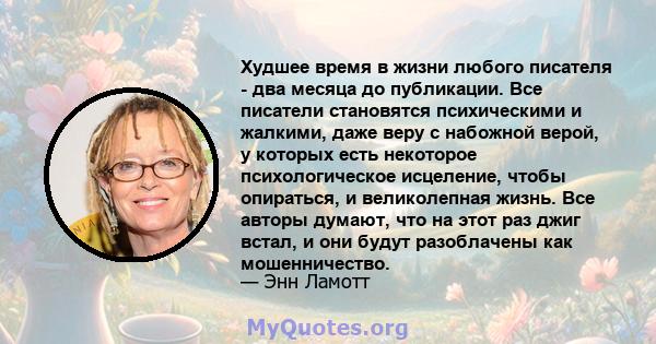 Худшее время в жизни любого писателя - два месяца до публикации. Все писатели становятся психическими и жалкими, даже веру с набожной верой, у которых есть некоторое психологическое исцеление, чтобы опираться, и