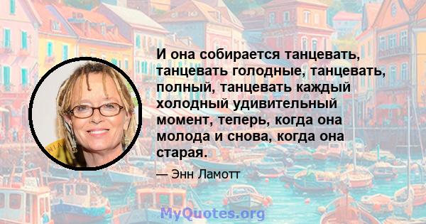 И она собирается танцевать, танцевать голодные, танцевать, полный, танцевать каждый холодный удивительный момент, теперь, когда она молода и снова, когда она старая.