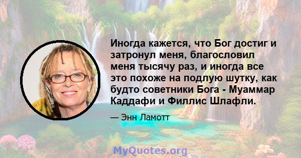 Иногда кажется, что Бог достиг и затронул меня, благословил меня тысячу раз, и иногда все это похоже на подлую шутку, как будто советники Бога - Муаммар Каддафи и Филлис Шлафли.