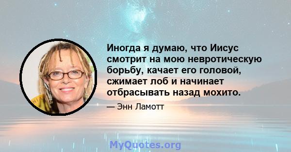 Иногда я думаю, что Иисус смотрит на мою невротическую борьбу, качает его головой, сжимает лоб и начинает отбрасывать назад мохито.