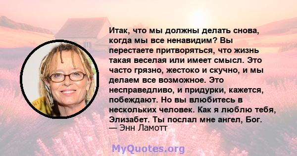 Итак, что мы должны делать снова, когда мы все ненавидим? Вы перестаете притворяться, что жизнь такая веселая или имеет смысл. Это часто грязно, жестоко и скучно, и мы делаем все возможное. Это несправедливо, и