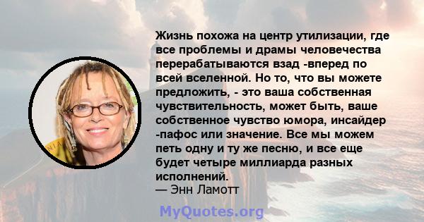 Жизнь похожа на центр утилизации, где все проблемы и драмы человечества перерабатываются взад -вперед по всей вселенной. Но то, что вы можете предложить, - это ваша собственная чувствительность, может быть, ваше