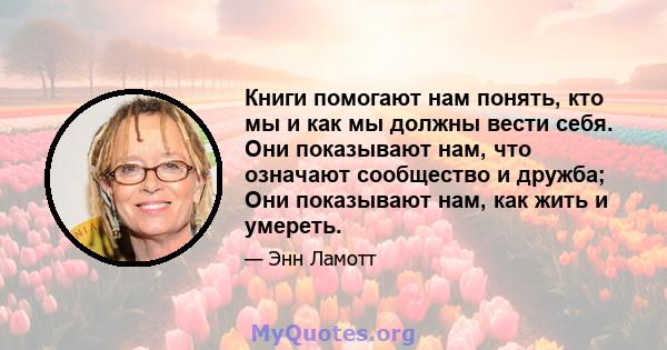 Книги помогают нам понять, кто мы и как мы должны вести себя. Они показывают нам, что означают сообщество и дружба; Они показывают нам, как жить и умереть.