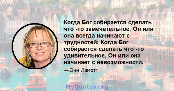 Когда Бог собирается сделать что -то замечательное, Он или она всегда начинают с трудностей; Когда Бог собирается сделать что -то удивительное, Он или она начинает с невозможности.