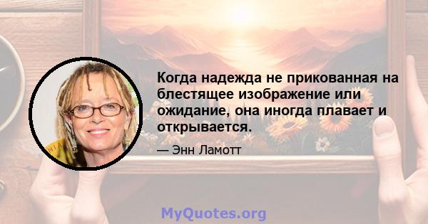 Когда надежда не прикованная на блестящее изображение или ожидание, она иногда плавает и открывается.