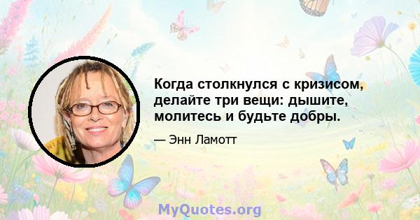 Когда столкнулся с кризисом, делайте три вещи: дышите, молитесь и будьте добры.