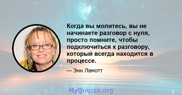 Когда вы молитесь, вы не начинаете разговор с нуля, просто помните, чтобы подключиться к разговору, который всегда находится в процессе.