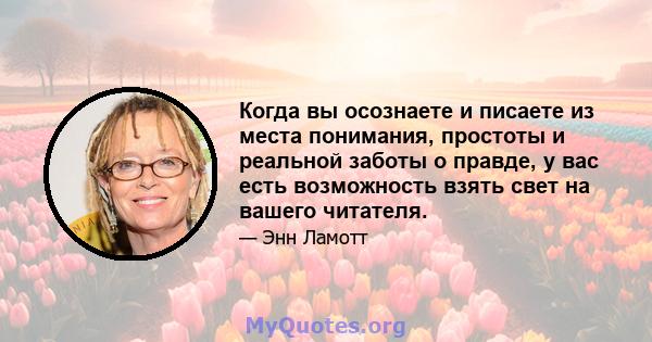 Когда вы осознаете и писаете из места понимания, простоты и реальной заботы о правде, у вас есть возможность взять свет на вашего читателя.