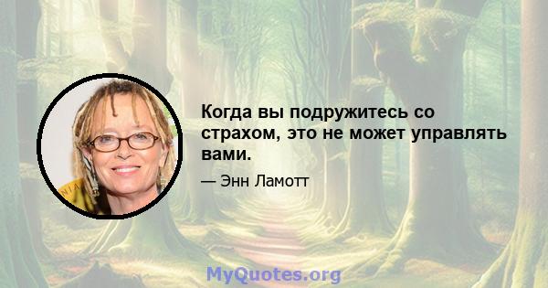 Когда вы подружитесь со страхом, это не может управлять вами.