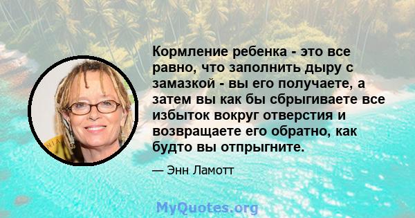 Кормление ребенка - это все равно, что заполнить дыру с замазкой - вы его получаете, а затем вы как бы сбрыгиваете все избыток вокруг отверстия и возвращаете его обратно, как будто вы отпрыгните.