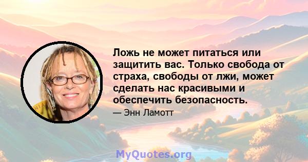 Ложь не может питаться или защитить вас. Только свобода от страха, свободы от лжи, может сделать нас красивыми и обеспечить безопасность.