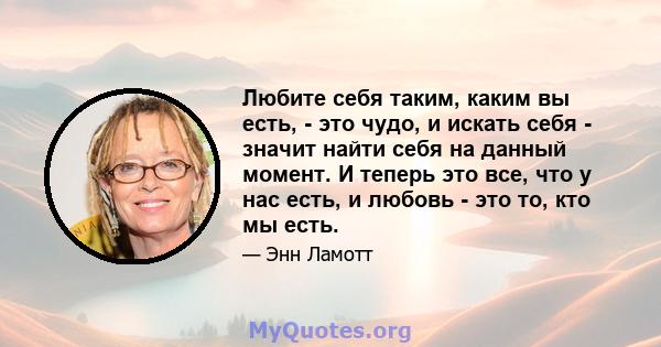 Любите себя таким, каким вы есть, - это чудо, и искать себя - значит найти себя на данный момент. И теперь это все, что у нас есть, и любовь - это то, кто мы есть.