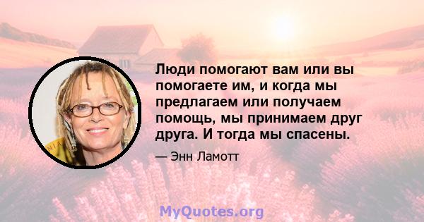 Люди помогают вам или вы помогаете им, и когда мы предлагаем или получаем помощь, мы принимаем друг друга. И тогда мы спасены.