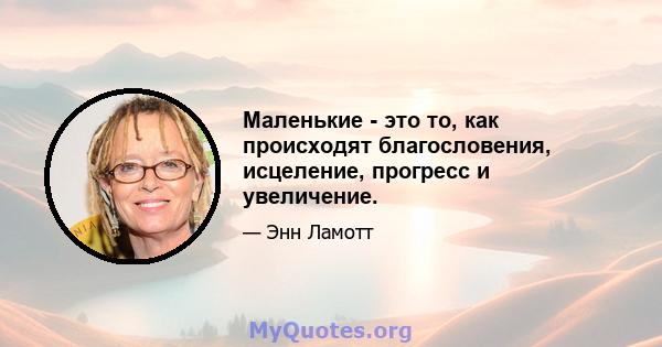 Маленькие - это то, как происходят благословения, исцеление, прогресс и увеличение.