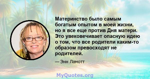 Материнство было самым богатым опытом в моей жизни, но я все еще против Дня матери. Это увековечивает опасную идею о том, что все родители каким-то образом превосходят не родителей.