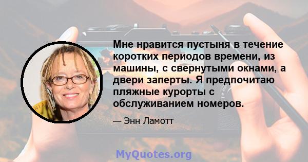 Мне нравится пустыня в течение коротких периодов времени, из машины, с свернутыми окнами, а двери заперты. Я предпочитаю пляжные курорты с обслуживанием номеров.