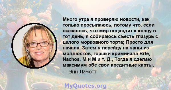 Много утра я проверяю новости, как только просыпаюсь, потому что, если оказалось, что мир подходит к концу в тот день, я собираюсь съесть глазурь с целого морковного торта; Просто для начала. Затем я перейду на чаны из