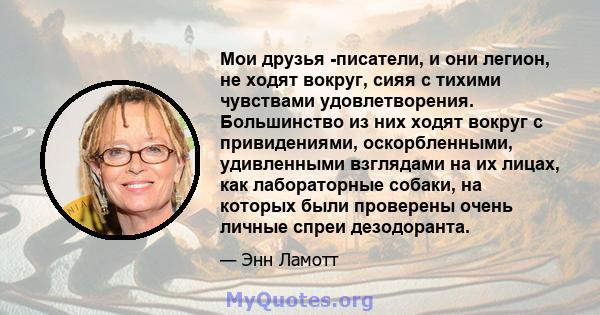 Мои друзья -писатели, и они легион, не ходят вокруг, сияя с тихими чувствами удовлетворения. Большинство из них ходят вокруг с привидениями, оскорбленными, удивленными взглядами на их лицах, как лабораторные собаки, на