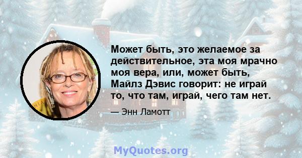 Может быть, это желаемое за действительное, эта моя мрачно моя вера, или, может быть, Майлз Дэвис говорит: не играй то, что там, играй, чего там нет.