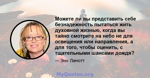 Можете ли вы представить себе безнадежность пытаться жить духовной жизнью, когда вы тайно смотрите на небо не для освещения или направления, а для того, чтобы оценить, с тщательными шансами дождя?