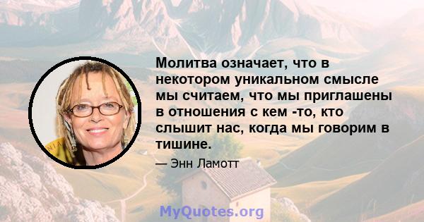 Молитва означает, что в некотором уникальном смысле мы считаем, что мы приглашены в отношения с кем -то, кто слышит нас, когда мы говорим в тишине.