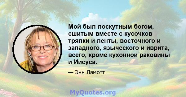 Мой был лоскутным богом, сшитым вместе с кусочков тряпки и ленты, восточного и западного, языческого и иврита, всего, кроме кухонной раковины и Иисуса.