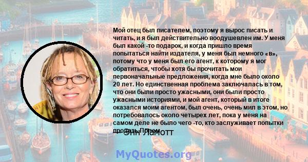 Мой отец был писателем, поэтому я вырос писать и читать, и я был действительно воодушевлен им. У меня был какой -то подарок, и когда пришло время попытаться найти издателя, у меня был немного «в», потому что у меня был