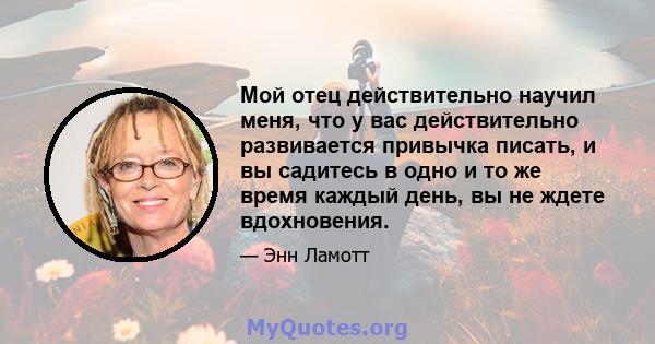 Мой отец действительно научил меня, что у вас действительно развивается привычка писать, и вы садитесь в одно и то же время каждый день, вы не ждете вдохновения.