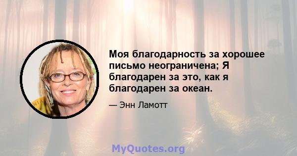 Моя благодарность за хорошее письмо неограничена; Я благодарен за это, как я благодарен за океан.