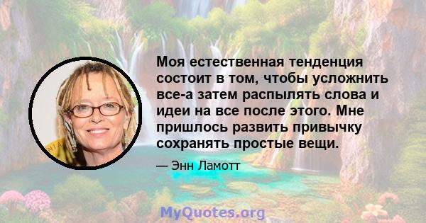 Моя естественная тенденция состоит в том, чтобы усложнить все-а затем распылять слова и идеи на все после этого. Мне пришлось развить привычку сохранять простые вещи.