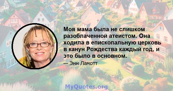 Моя мама была не слишком разоблаченной атеистом. Она ходила в епископальную церковь в канун Рождества каждый год, и это было в основном.