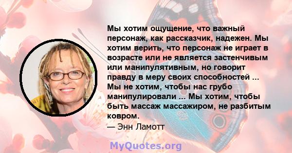 Мы хотим ощущение, что важный персонаж, как рассказчик, надежен. Мы хотим верить, что персонаж не играет в возрасте или не является застенчивым или манипулятивным, но говорит правду в меру своих способностей ... Мы не