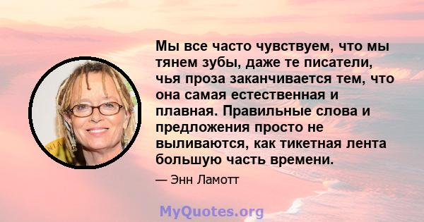 Мы все часто чувствуем, что мы тянем зубы, даже те писатели, чья проза заканчивается тем, что она самая естественная и плавная. Правильные слова и предложения просто не выливаются, как тикетная лента большую часть