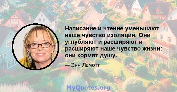 Написание и чтение уменьшают наше чувство изоляции. Они углубляют и расширяют и расширяют наше чувство жизни: они кормят душу.